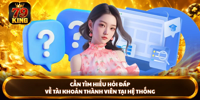 Cần tìm hiểu hỏi đáp về tài khoản thành viên tại hệ thống