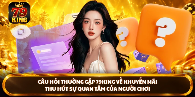 Câu hỏi thường gặp 79KING về khuyến mãi thu hút sự quan tâm của người chơi
