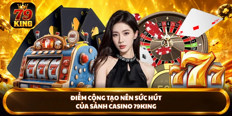 Điểm cộng tạo nên sức hút của sảnh Casino 79KING 