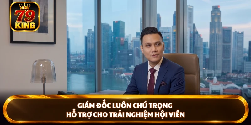 Giám đốc luôn chú trọng hỗ trợ cho trải nghiệm hội viên