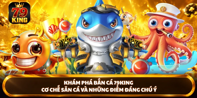 Khám phá bắn cá 79king, cơ chế săn cá và những điểm đáng chú ý