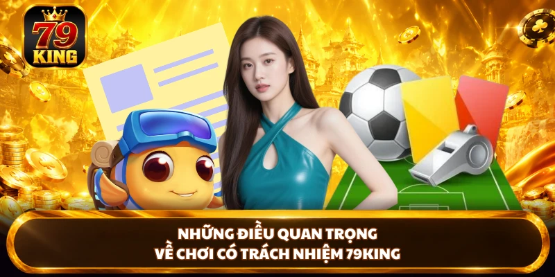 Những điều quan trọng về chơi có trách nhiệm 79KING 